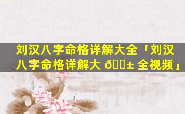 刘汉八字命格详解大全「刘汉八字命格详解大 🐱 全视频」